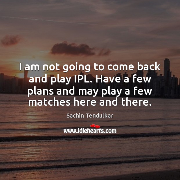 I am not going to come back and play IPL. Have a Sachin Tendulkar Picture Quote