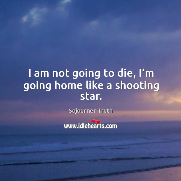 I am not going to die, I’m going home like a shooting star. Sojourner Truth Picture Quote