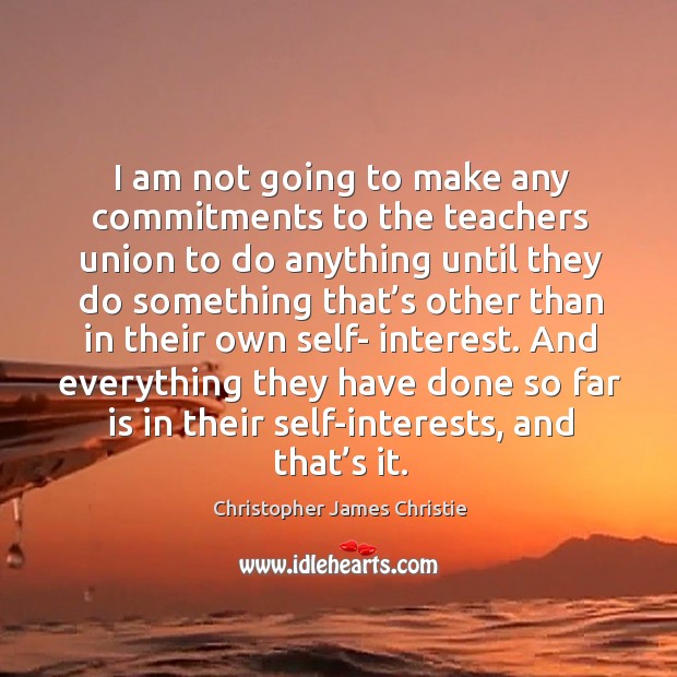 I am not going to make any commitments to the teachers union to do anything until they do Christopher James Christie Picture Quote