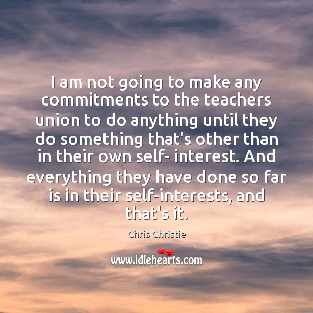 I am not going to make any commitments to the teachers union Chris Christie Picture Quote