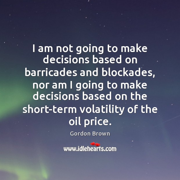 I am not going to make decisions based on barricades and blockades, Gordon Brown Picture Quote