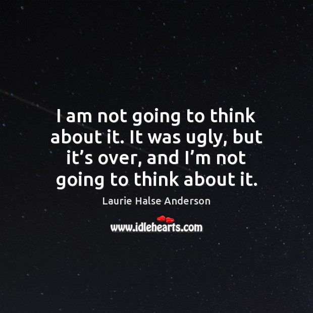 I am not going to think about it. It was ugly, but Laurie Halse Anderson Picture Quote