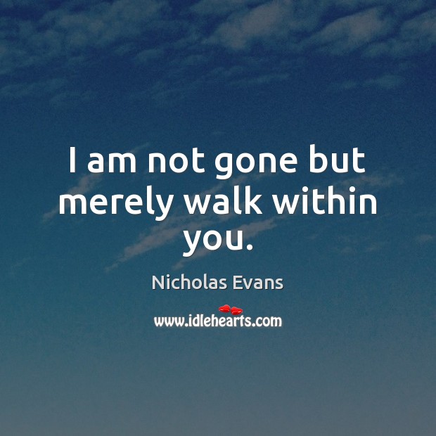 I am not gone but merely walk within you. Nicholas Evans Picture Quote