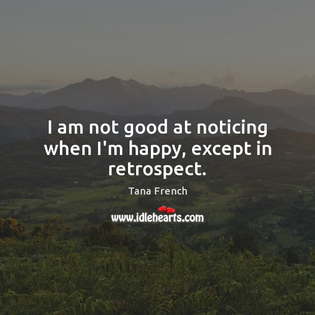 I am not good at noticing when I’m happy, except in retrospect. Image