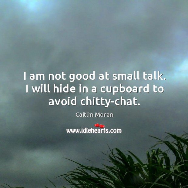 I am not good at small talk. I will hide in a cupboard to avoid chitty-chat. Caitlin Moran Picture Quote