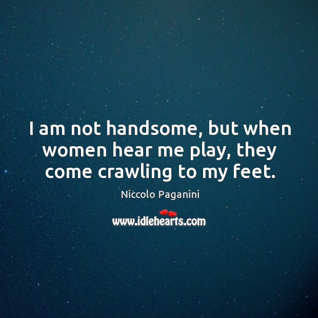 I am not handsome, but when women hear me play, they come crawling to my feet. Image