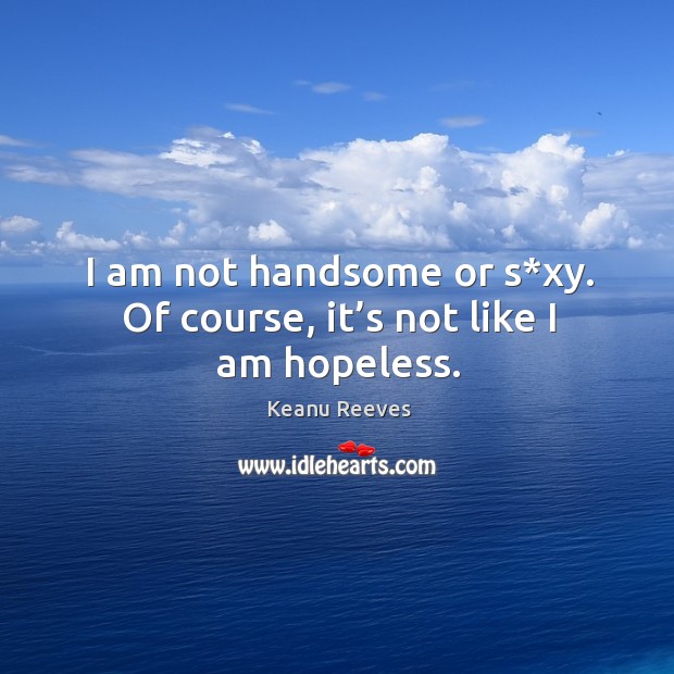 I am not handsome or s*xy. Of course, it’s not like I am hopeless. Keanu Reeves Picture Quote