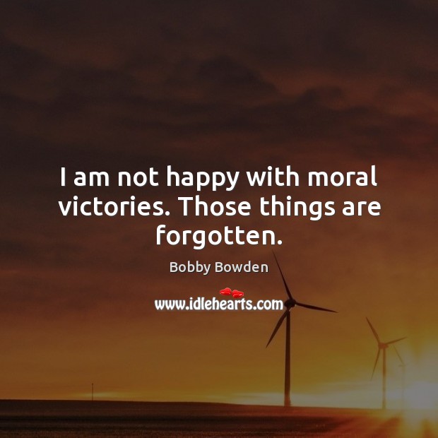 I am not happy with moral victories. Those things are forgotten. Image