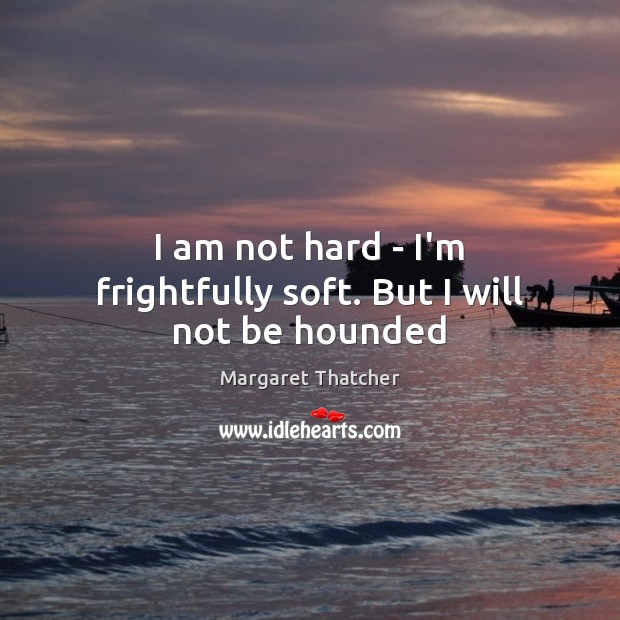 I am not hard – I’m frightfully soft. But I will not be hounded Margaret Thatcher Picture Quote