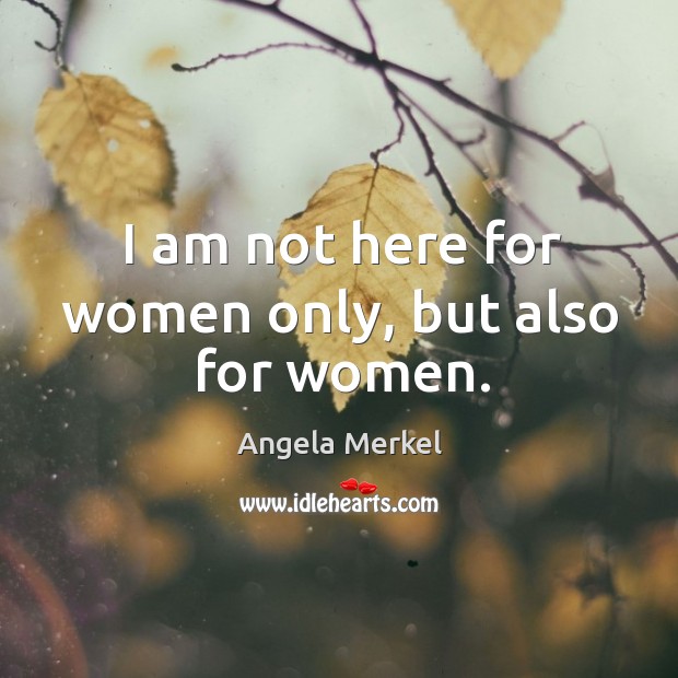 I am not here for women only, but also for women. Angela Merkel Picture Quote