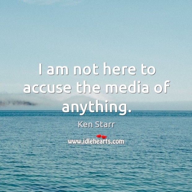 I am not here to accuse the media of anything. Ken Starr Picture Quote