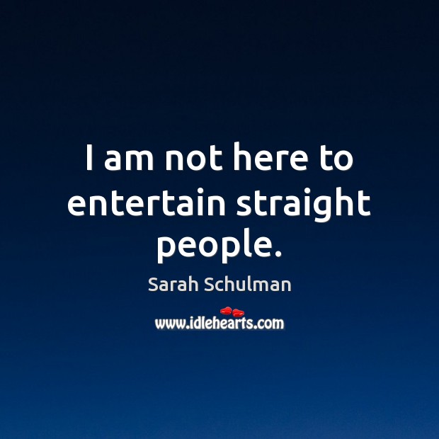 I am not here to entertain straight people. Sarah Schulman Picture Quote