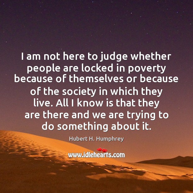 I am not here to judge whether people are locked in poverty Hubert H. Humphrey Picture Quote