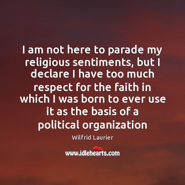 I am not here to parade my religious sentiments, but I declare Wilfrid Laurier Picture Quote