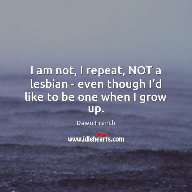 I am not, I repeat, NOT a lesbian – even though I’d like to be one when I grow up. Dawn French Picture Quote