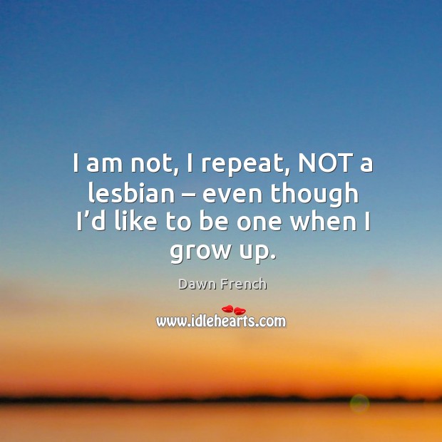 I am not, I repeat, not a lesbian – even though I’d like to be one when I grow up. Dawn French Picture Quote