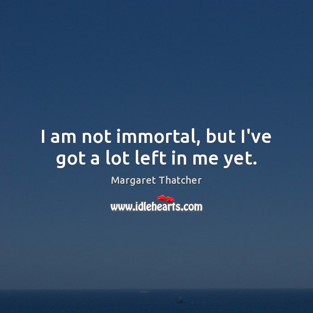 I am not immortal, but I’ve got a lot left in me yet. Image