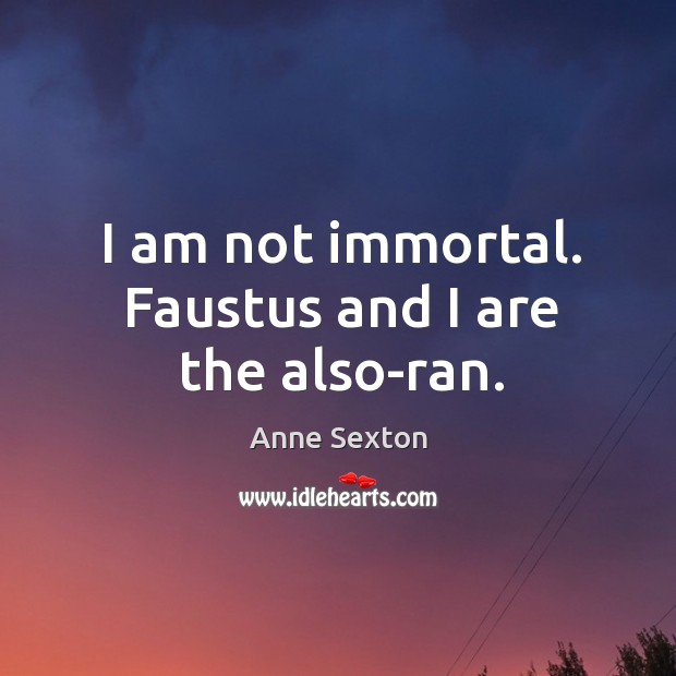 I am not immortal. Faustus and I are the also-ran. Anne Sexton Picture Quote