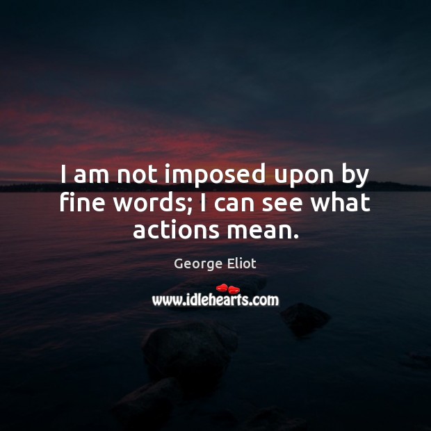 I am not imposed upon by fine words; I can see what actions mean. George Eliot Picture Quote