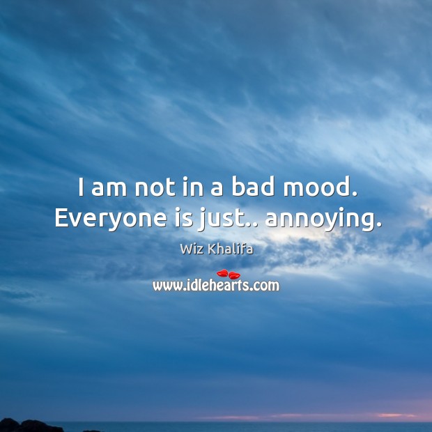 I am not in a bad mood. Everyone is just.. annoying. Wiz Khalifa Picture Quote