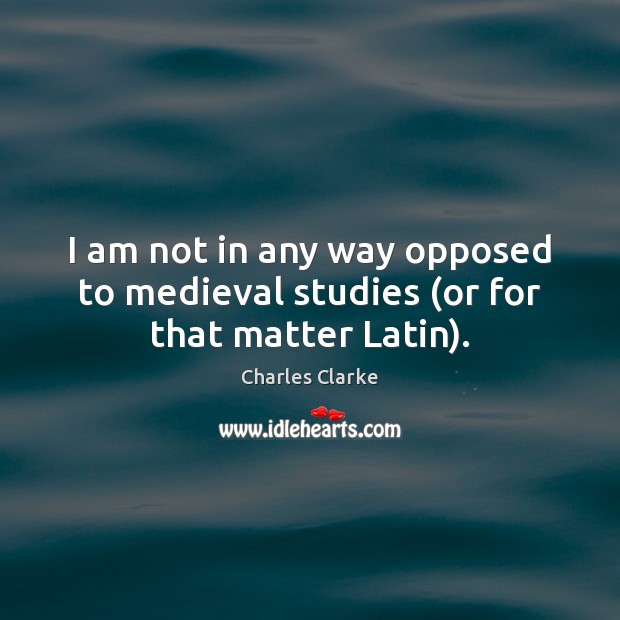 I am not in any way opposed to medieval studies (or for that matter Latin). Charles Clarke Picture Quote