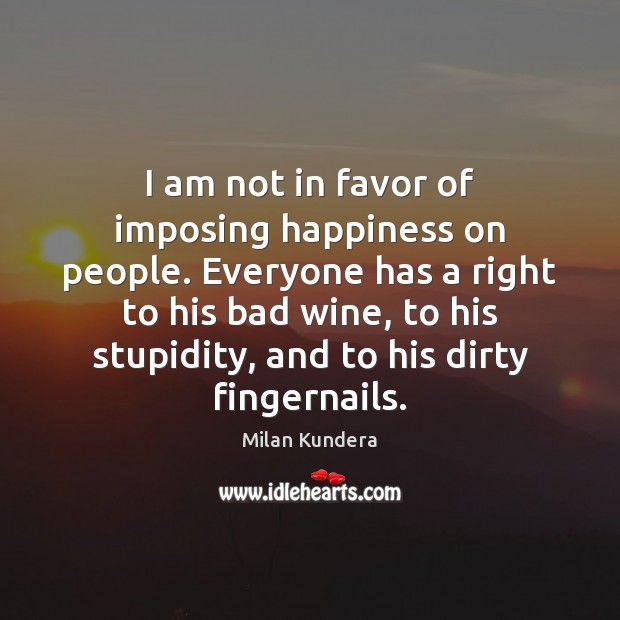 I am not in favor of imposing happiness on people. Everyone has Milan Kundera Picture Quote