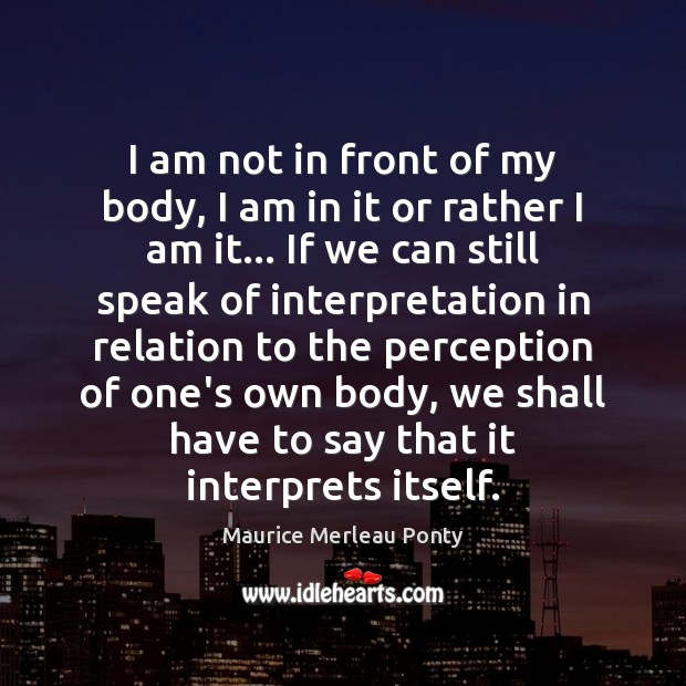 I am not in front of my body, I am in it Maurice Merleau Ponty Picture Quote