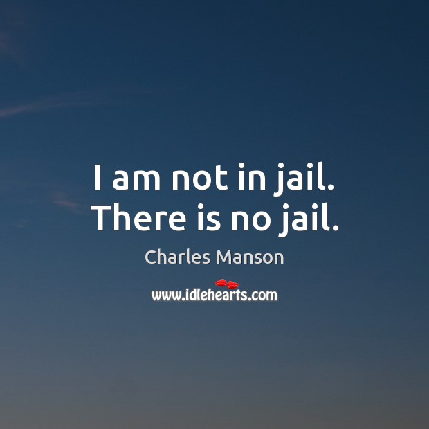 I am not in jail. There is no jail. Charles Manson Picture Quote