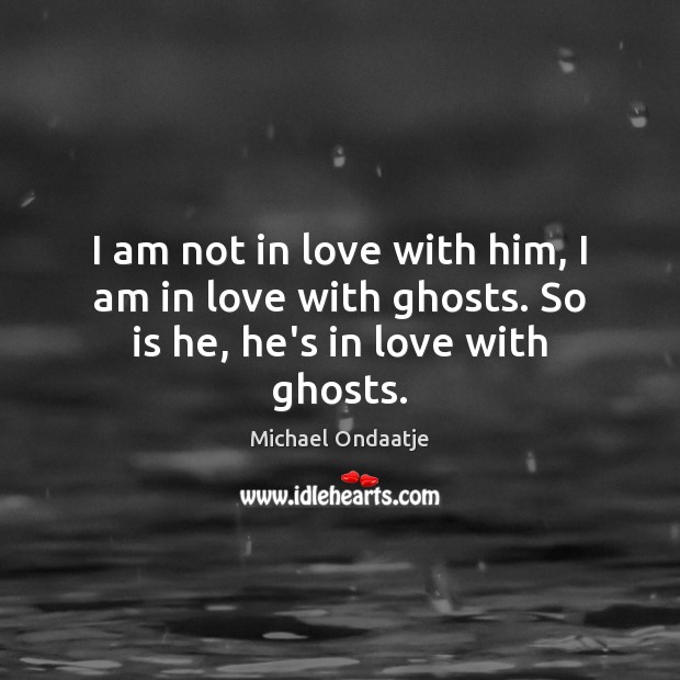 I am not in love with him, I am in love with ghosts. So is he, he’s in love with ghosts. Michael Ondaatje Picture Quote