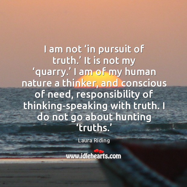 I am not ‘in pursuit of truth.’ it is not my ‘quarry.’ I am of my human nature a thinker Laura Riding Picture Quote