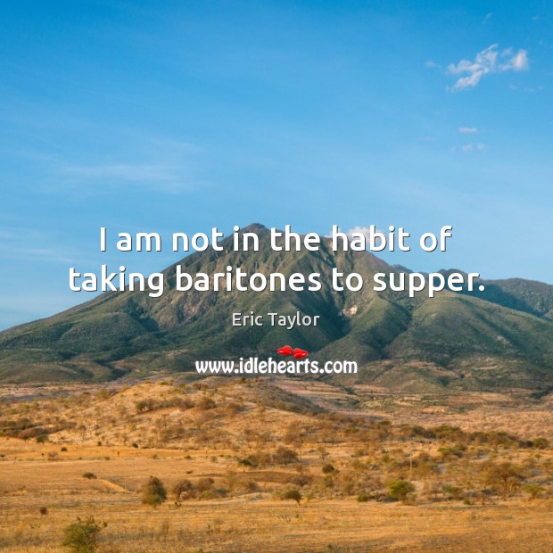 I am not in the habit of taking baritones to supper. Eric Taylor Picture Quote