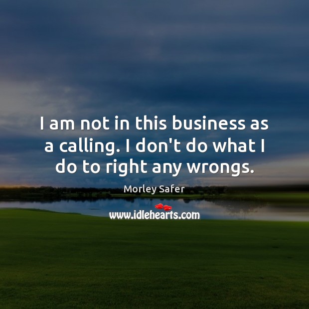 I am not in this business as a calling. I don’t do what I do to right any wrongs. Image