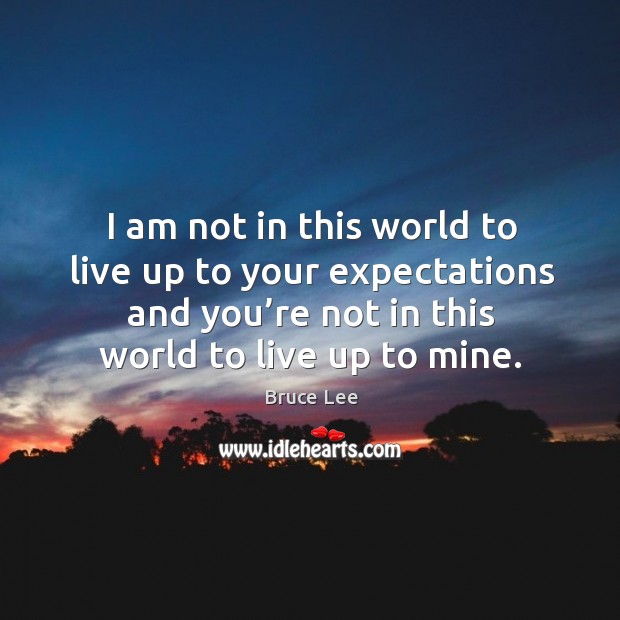 I am not in this world to live up to your expectations. Bruce Lee Picture Quote