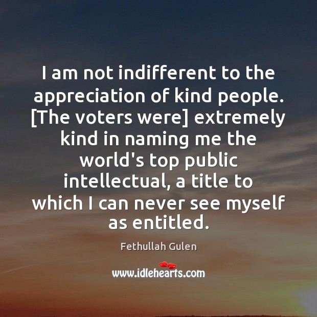 I am not indifferent to the appreciation of kind people. [The voters Fethullah Gulen Picture Quote