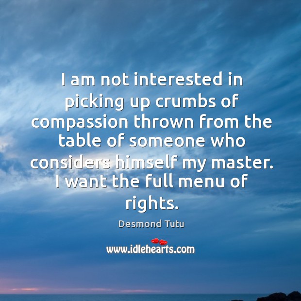 I am not interested in picking up crumbs of compassion thrown from the table of someone 
