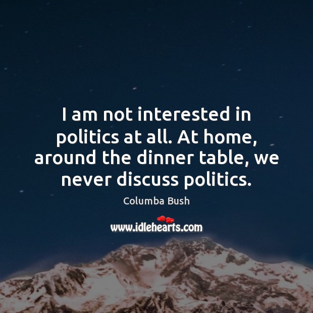 I am not interested in politics at all. At home, around the Image
