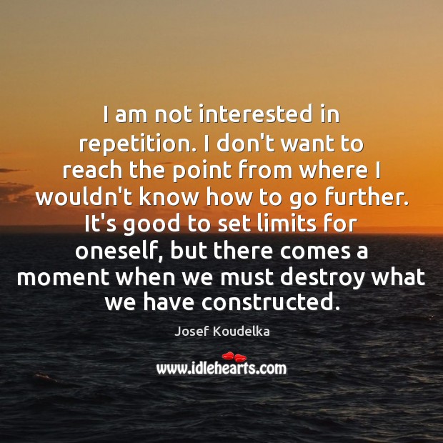 I am not interested in repetition. I don’t want to reach the Josef Koudelka Picture Quote