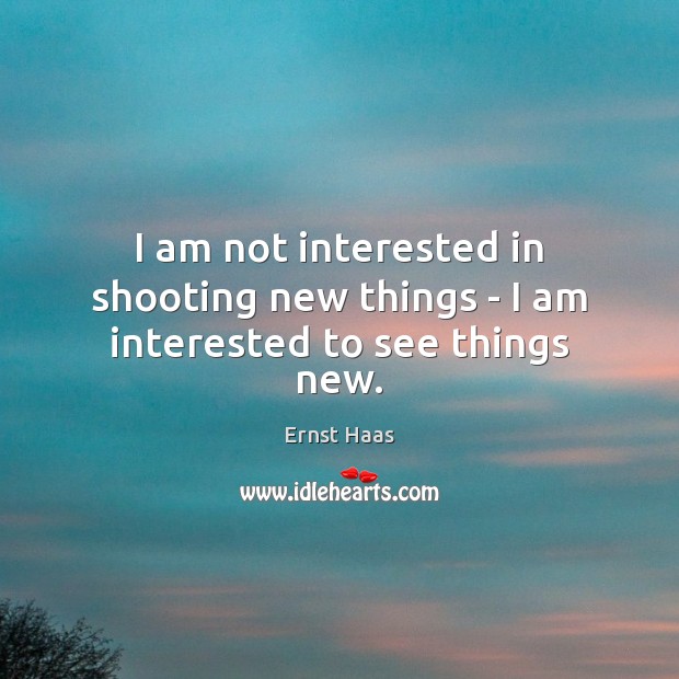 I am not interested in shooting new things – I am interested to see things new. Ernst Haas Picture Quote