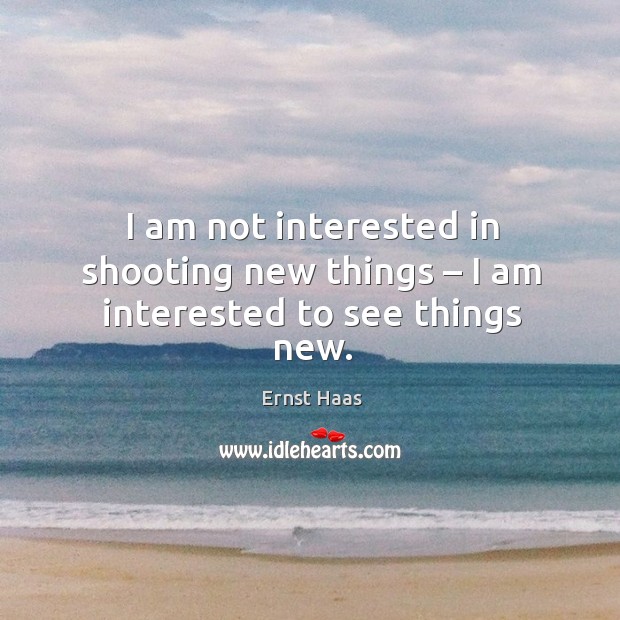 I am not interested in shooting new things – I am interested to see things new. Image