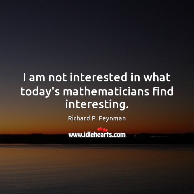 I am not interested in what today’s mathematicians find interesting. Richard P. Feynman Picture Quote
