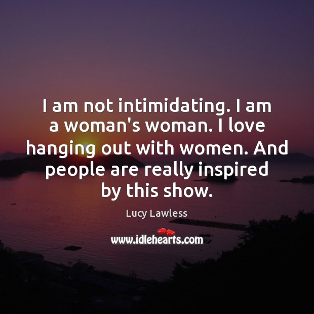 I am not intimidating. I am a woman’s woman. I love hanging Lucy Lawless Picture Quote