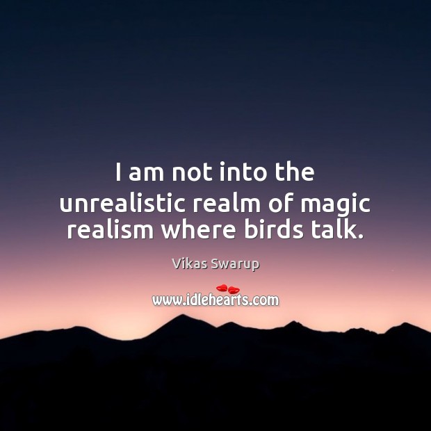 I am not into the unrealistic realm of magic realism where birds talk. Vikas Swarup Picture Quote