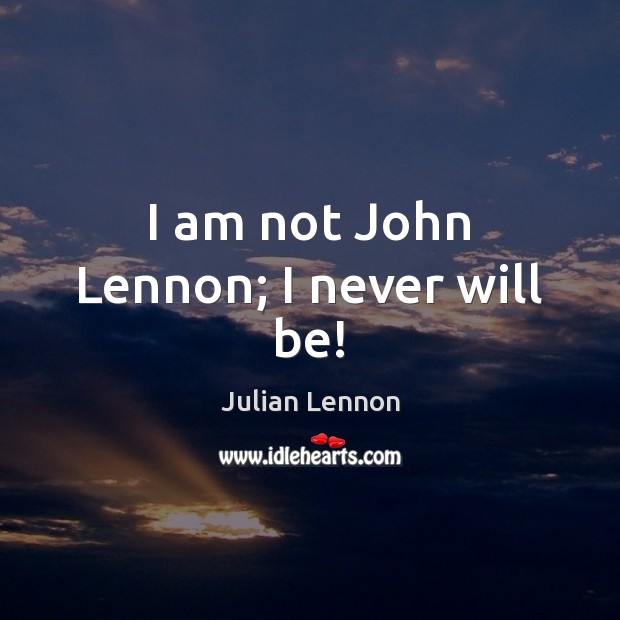 I am not John Lennon; I never will be! 