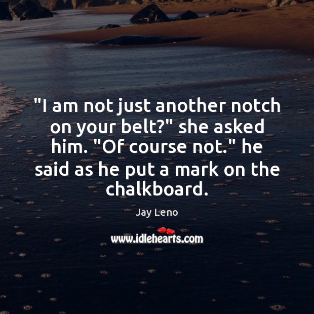 “I am not just another notch on your belt?” she asked him. “ Jay Leno Picture Quote