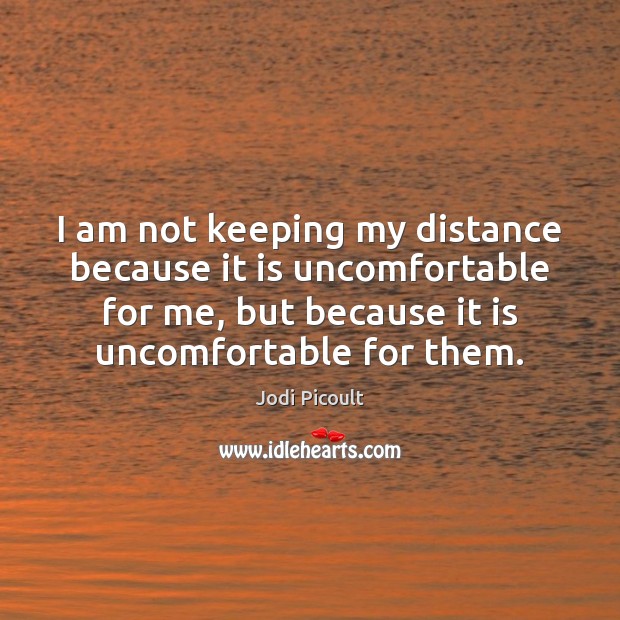 I am not keeping my distance because it is uncomfortable for me, Jodi Picoult Picture Quote