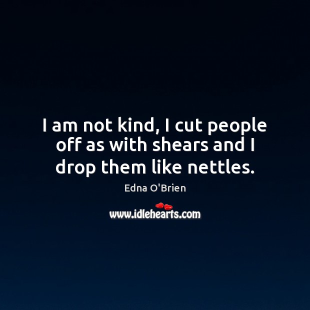 I am not kind, I cut people off as with shears and I drop them like nettles. 