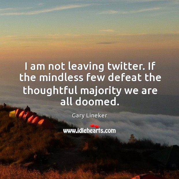 I am not leaving twitter. If the mindless few defeat the thoughtful majority we are all doomed. Gary Lineker Picture Quote