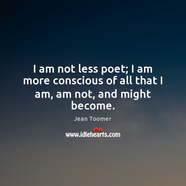 I am not less poet; I am more conscious of all that I am, am not, and might become. Image