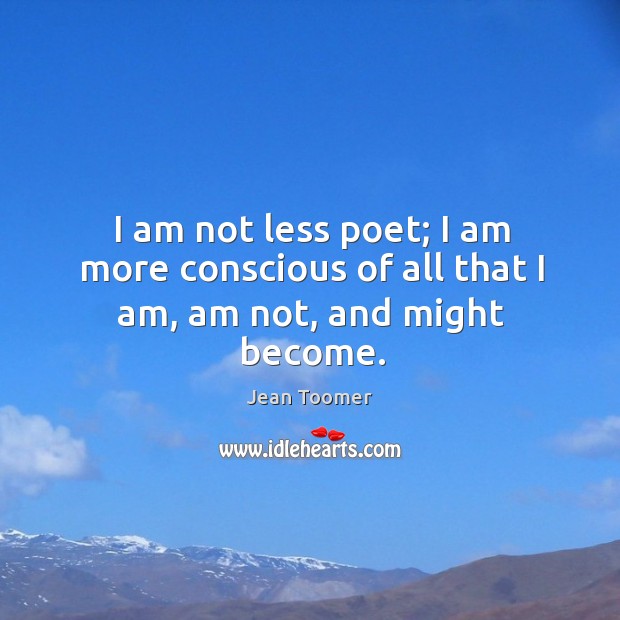 I am not less poet; I am more conscious of all that I am, am not, and might become. Jean Toomer Picture Quote