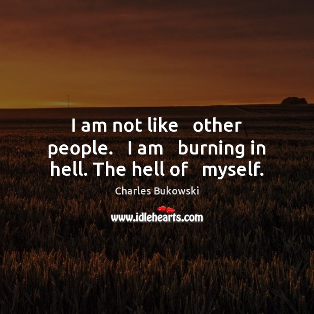 I am not like   other people.   I am   burning in hell. The hell of   myself. Image